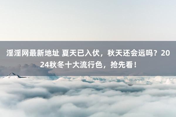 淫淫网最新地址 夏天已入伏，秋天还会远吗？2024秋冬十大流行色，抢先看！