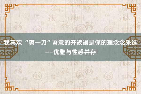 我喜欢 “剪一刀”蓄意的开衩裙是你的理念念采选——优雅与性感并存