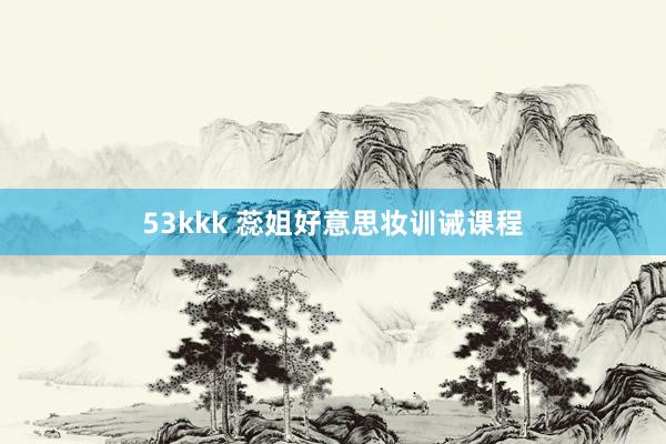 53kkk 蕊姐好意思妆训诫课程