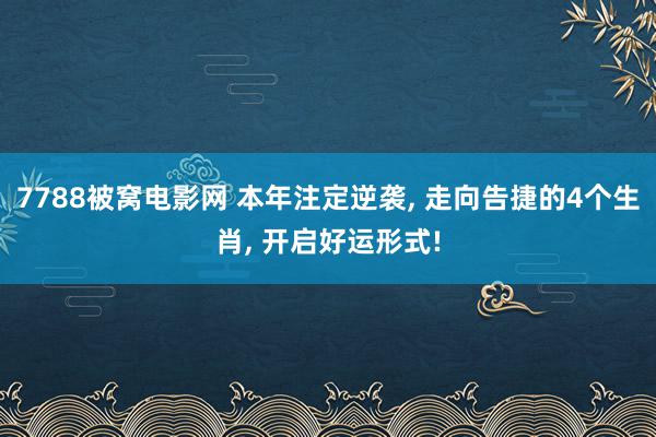 7788被窝电影网 本年注定逆袭, 走向告捷的4个生肖, 开启好运形式!