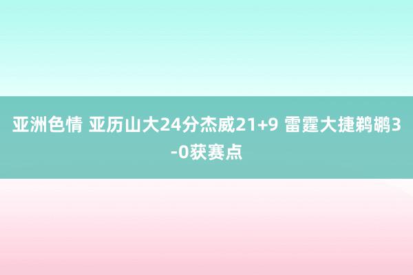 亚洲色情 亚历山大24分杰威21+9 雷霆大捷鹈鹕3-0获赛点