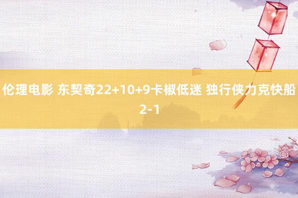 伦理电影 东契奇22+10+9卡椒低迷 独行侠力克快船2-1