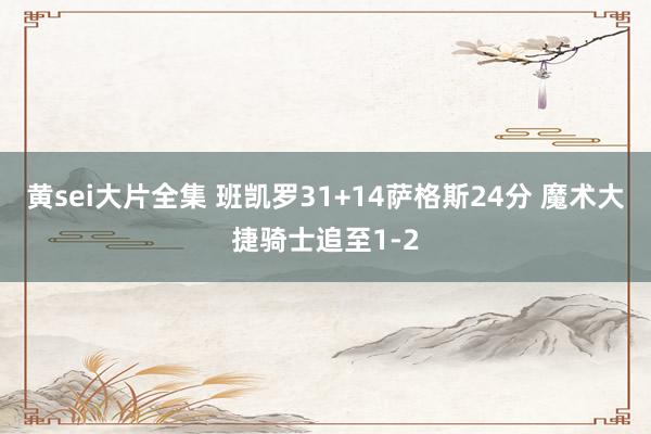 黄sei大片全集 班凯罗31+14萨格斯24分 魔术大捷骑士追至1-2