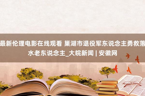 最新伦理电影在线观看 巢湖市退役军东说念主勇救落水老东说念主_大皖新闻 | 安徽网