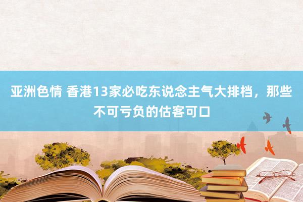 亚洲色情 香港13家必吃东说念主气大排档，那些不可亏负的估客可口