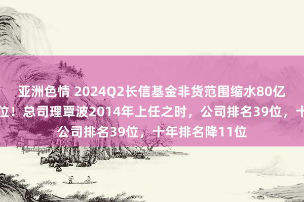 亚洲色情 2024Q2长信基金非货范围缩水80亿，排名降至50位！总司理覃波2014年上任之时，公司排名39位，十年排名降11位