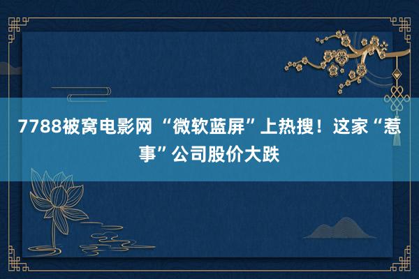 7788被窝电影网 “微软蓝屏”上热搜！这家“惹事”公司股价大跌