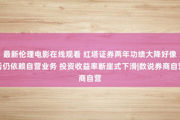 最新伦理电影在线观看 红塔证券两年功绩大降好像后仍依赖自营业务 投资收益率断崖式下滑|数说券商自营