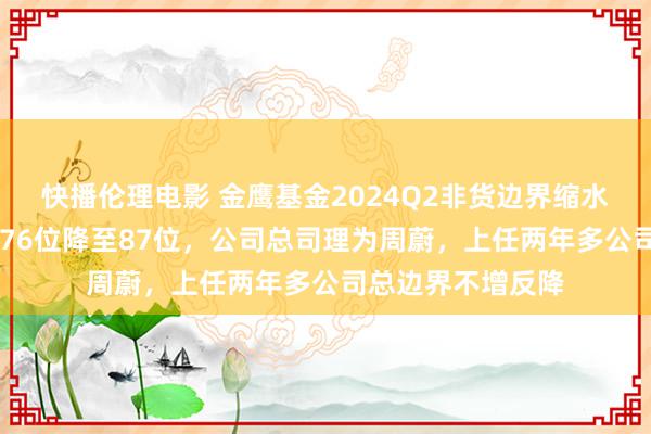 快播伦理电影 金鹰基金2024Q2非货边界缩水74亿，排名从第76位降至87位，公司总司理为周蔚，上任两年多公司总边界不增反降