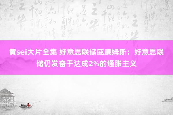 黄sei大片全集 好意思联储威廉姆斯：好意思联储仍发奋于达成2%的通胀主义