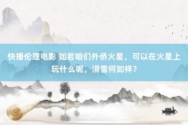 快播伦理电影 如若咱们外侨火星，可以在火星上玩什么呢，滑雪何如样？