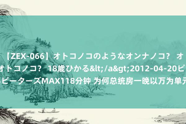 【ZEX-066】オトコノコのようなオンナノコ？ オンナノコのようなオトコノコ？ 18歳ひかる</a>2012-04-20ピーターズMAX&$ピーターズMAX118分钟 为何总统房一晚以万为单元？5项“隐性劳动”，大大皆东谈主没体验过