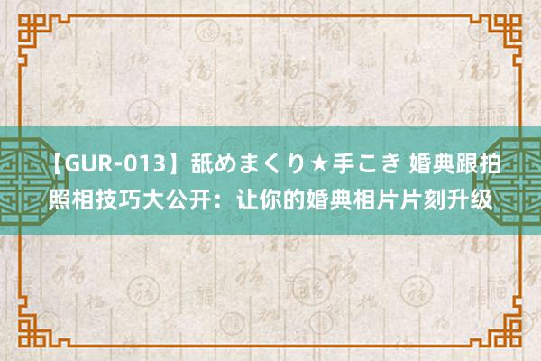 【GUR-013】舐めまくり★手こき 婚典跟拍照相技巧大公开：让你的婚典相片片刻升级