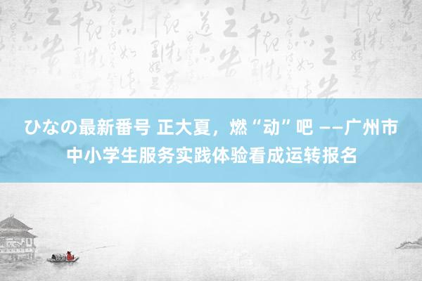 ひなの最新番号 正大夏，燃“动”吧 ——广州市中小学生服务实践体验看成运转报名