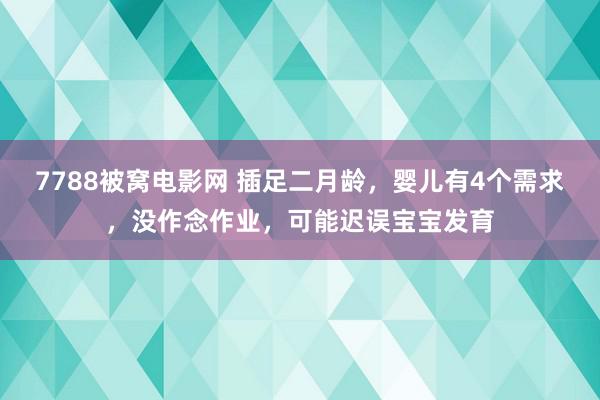 7788被窝电影网 插足二月龄，婴儿有4个需求，没作念作业，可能迟误宝宝发育