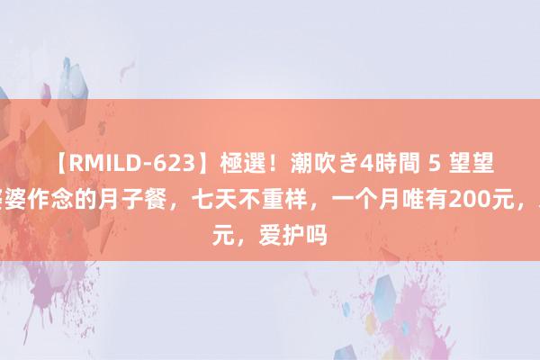 【RMILD-623】極選！潮吹き4時間 5 望望我家婆婆作念的月子餐，七天不重样，一个月唯有200元，爱护吗