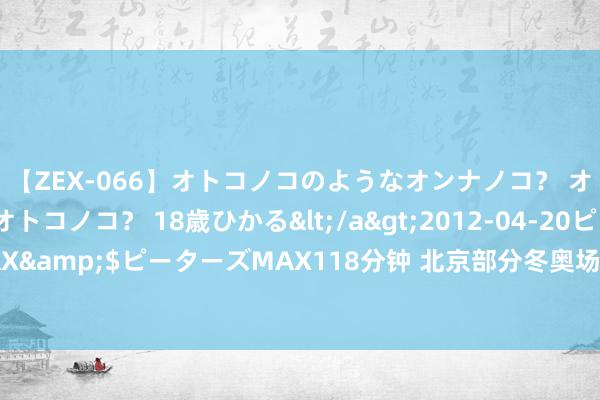 【ZEX-066】オトコノコのようなオンナノコ？ オンナノコのようなオトコノコ？ 18歳ひかる</a>2012-04-20ピーターズMAX&$ピーターズMAX118分钟 北京部分冬奥场馆五一前绽开 无拦阻措施尽量保留