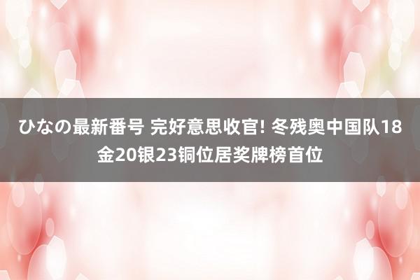 ひなの最新番号 完好意思收官! 冬残奥中国队18金20银23铜位居奖牌榜首位