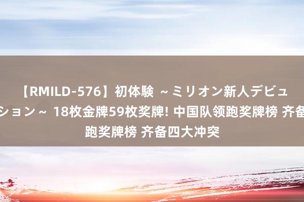 【RMILD-576】初体験 ～ミリオン新人デビューコレクション～ 18枚金牌59枚奖牌! 中国队领跑奖牌榜 齐备四大冲突