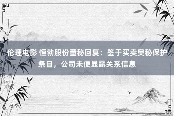 伦理电影 恒勃股份董秘回复：鉴于买卖奥秘保护条目，公司未便显露关系信息