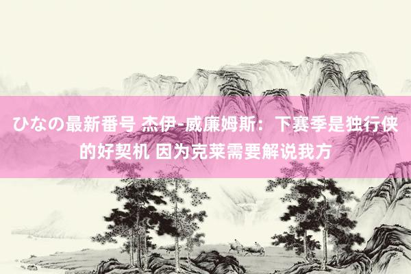 ひなの最新番号 杰伊-威廉姆斯：下赛季是独行侠的好契机 因为克莱需要解说我方