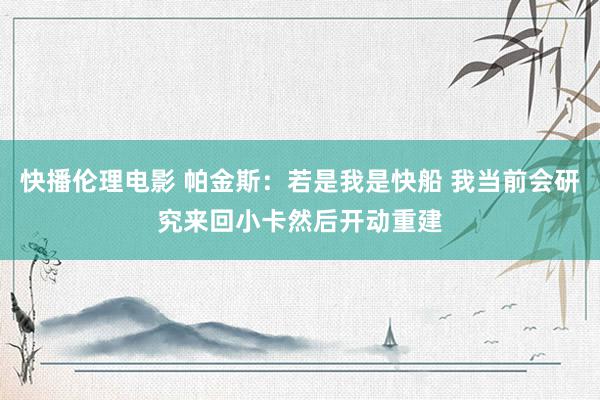 快播伦理电影 帕金斯：若是我是快船 我当前会研究来回小卡然后开动重建