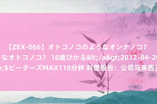 【ZEX-066】オトコノコのようなオンナノコ？ オンナノコのようなオトコノコ？ 18歳ひかる</a>2012-04-20ピーターズMAX&$ピーターズMAX118分钟 科想股份：公司马来西亚个东说念主照管品分娩基地现在正在紧锣密饱读的斥地经过中