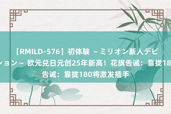 【RMILD-576】初体験 ～ミリオン新人デビューコレクション～ 欧元兑日元创25年新高！花旗告诫：靠拢180将激发插手