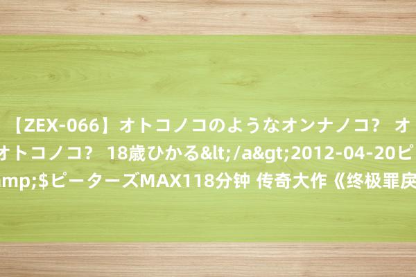 【ZEX-066】オトコノコのようなオンナノコ？ オンナノコのようなオトコノコ？ 18歳ひかる</a>2012-04-20ピーターズMAX&$ピーターズMAX118分钟 传奇大作《终极罪戾之好意思满积恶》，帮你解脱书荒困扰