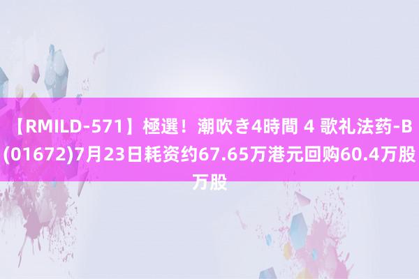 【RMILD-571】極選！潮吹き4時間 4 歌礼法药-B(01672)7月23日耗资约67.65万港元回购60.4万股