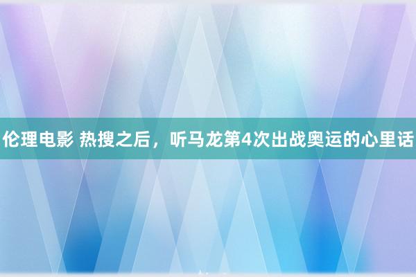 伦理电影 热搜之后，听马龙第4次出战奥运的心里话