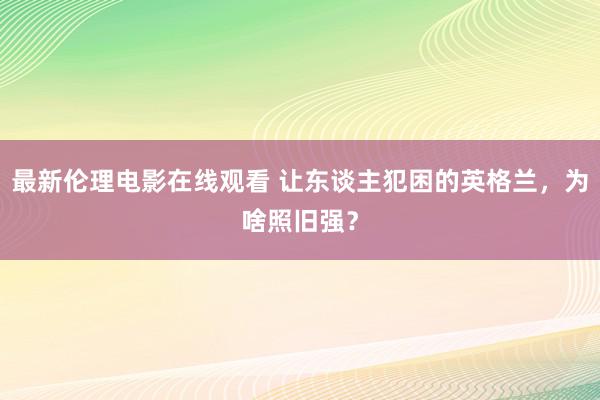 最新伦理电影在线观看 让东谈主犯困的英格兰，为啥照旧强？