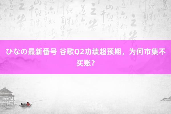 ひなの最新番号 谷歌Q2功绩超预期，为何市集不买账？