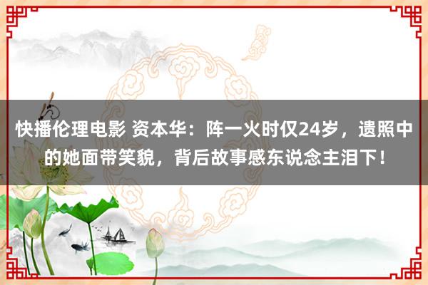 快播伦理电影 资本华：阵一火时仅24岁，遗照中的她面带笑貌，背后故事感东说念主泪下！