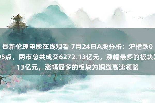 最新伦理电影在线观看 7月24日A股分析：沪指跌0.46%报2901.95点，两市总共成交6272.13亿元，涨幅最多的板块为铜缆高速领略