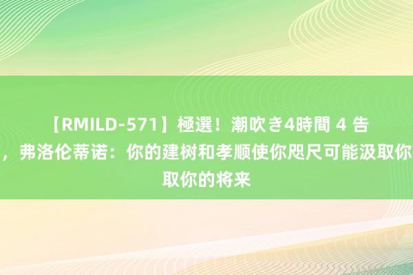 【RMILD-571】極選！潮吹き4時間 4 告别纳乔，弗洛伦蒂诺：你的建树和孝顺使你咫尺可能汲取你的将来