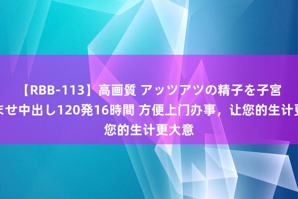 【RBB-113】高画質 アッツアツの精子を子宮に孕ませ中出し120発16時間 方便上门办事，让您的生计更大意