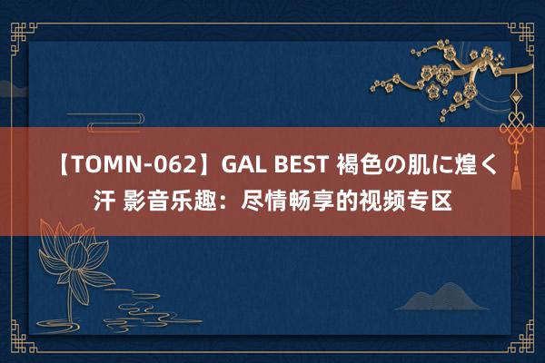 【TOMN-062】GAL BEST 褐色の肌に煌く汗 影音乐趣：尽情畅享的视频专区