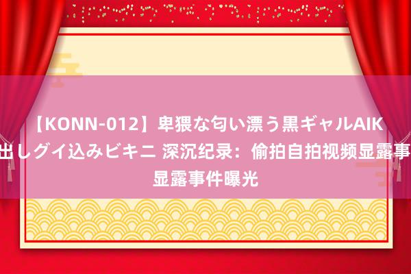 【KONN-012】卑猥な匂い漂う黒ギャルAIKAの中出しグイ込みビキニ 深沉纪录：偷拍自拍视频显露事件曝光