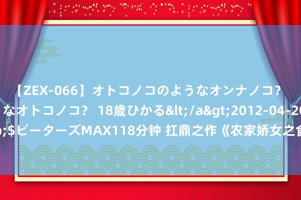 【ZEX-066】オトコノコのようなオンナノコ？ オンナノコのようなオトコノコ？ 18歳ひかる</a>2012-04-20ピーターズMAX&$ピーターズMAX118分钟 扛鼎之作《农家娇女之食香满园》，主角的深情广告，像极了爱情最好意思的阵势