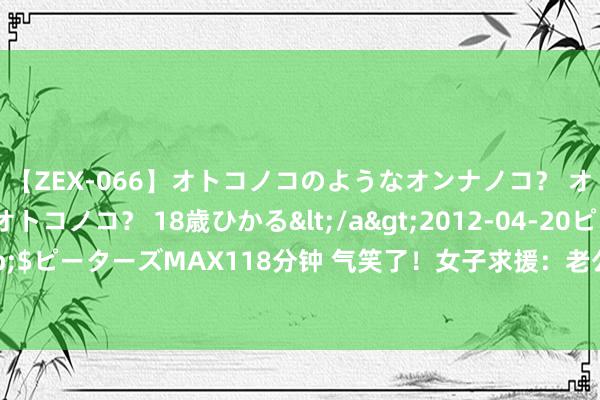 【ZEX-066】オトコノコのようなオンナノコ？ オンナノコのようなオトコノコ？ 18歳ひかる</a>2012-04-20ピーターズMAX&$ピーターズMAX118分钟 气笑了！女子求援：老公休闲了要不要仳离？网友的修起太搞笑了