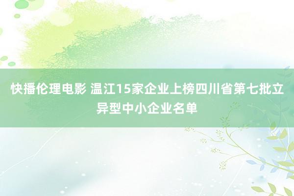 快播伦理电影 温江15家企业上榜四川省第七批立异型中小企业名单