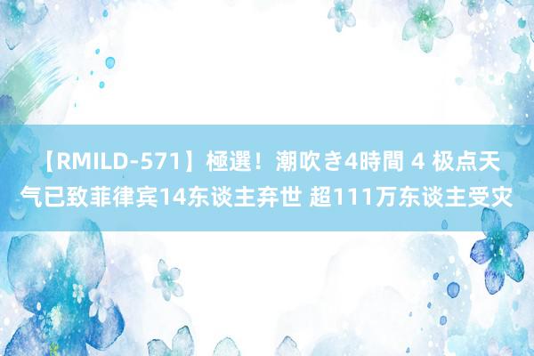 【RMILD-571】極選！潮吹き4時間 4 极点天气已致菲律宾14东谈主弃世 超111万东谈主受灾