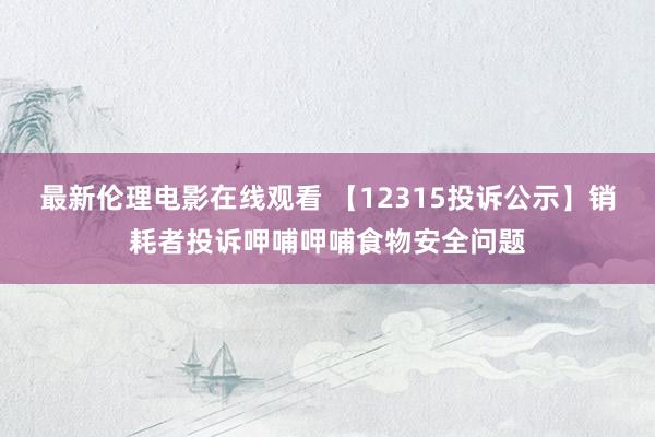 最新伦理电影在线观看 【12315投诉公示】销耗者投诉呷哺呷哺食物安全问题