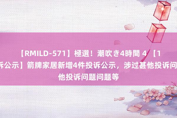 【RMILD-571】極選！潮吹き4時間 4 【12315投诉公示】箭牌家居新增4件投诉公示，涉过甚他投诉问题问题等