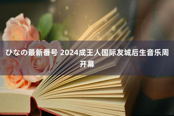 ひなの最新番号 2024成王人国际友城后生音乐周开幕