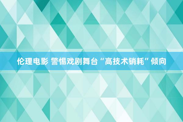 伦理电影 警惕戏剧舞台“高技术销耗”倾向