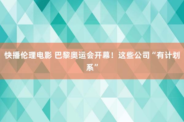 快播伦理电影 巴黎奥运会开幕！这些公司“有计划系”