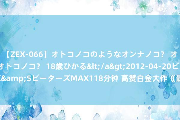 【ZEX-066】オトコノコのようなオンナノコ？ オンナノコのようなオトコノコ？ 18歳ひかる</a>2012-04-20ピーターズMAX&$ピーターズMAX118分钟 高赞白金大作《最强剖释系统》，王人是老书虫私藏！