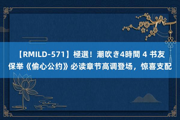 【RMILD-571】極選！潮吹き4時間 4 书友保举《偷心公约》必读章节高调登场，惊喜支配